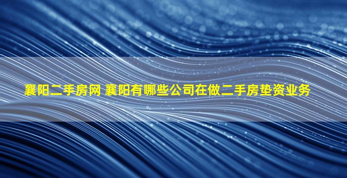 襄阳二手房网 襄阳有哪些*在做二手房垫资业务